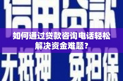 方山如何通过贷款咨询电话轻松解决资金难题？