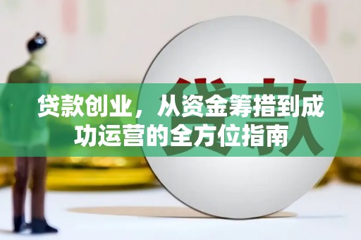 方山贷款创业，从资金筹措到成功运营的全方位指南