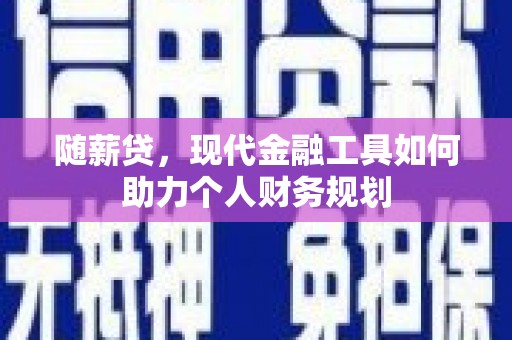 方山随薪贷，现代金融工具如何助力个人财务规划