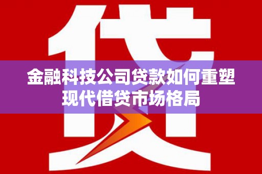 方山金融科技公司贷款如何重塑现代借贷市场格局