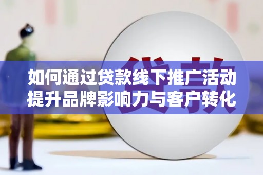方山如何通过贷款线下推广活动提升品牌影响力与客户转化率