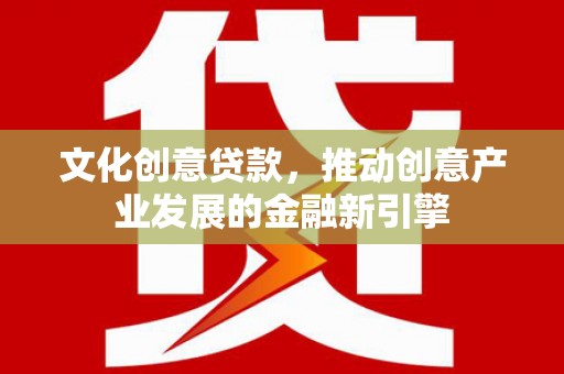 方山文化创意贷款，推动创意产业发展的金融新引擎