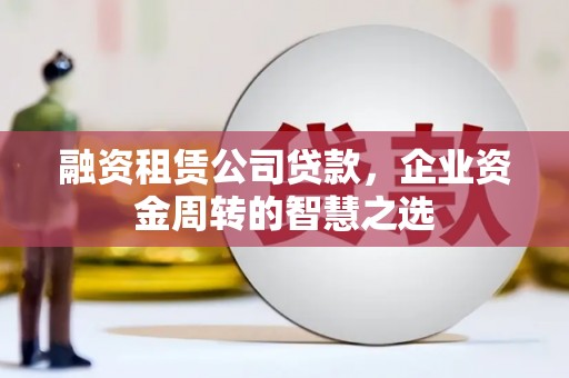 方山融资租赁公司贷款，企业资金周转的智慧之选