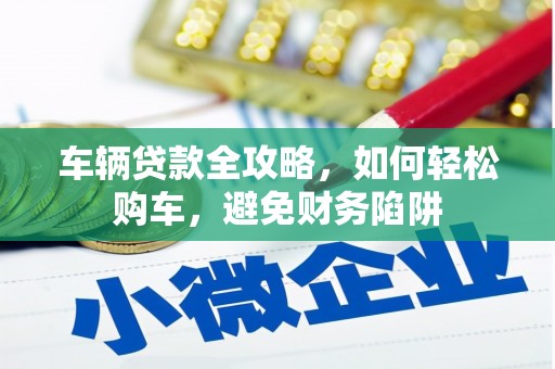 方山车辆贷款全攻略，如何轻松购车，避免财务陷阱
