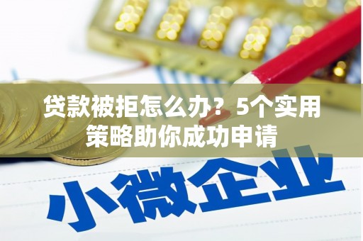 方山贷款被拒怎么办？5个实用策略助你成功申请