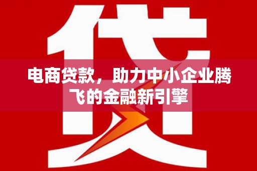 方山电商贷款，助力中小企业腾飞的金融新引擎