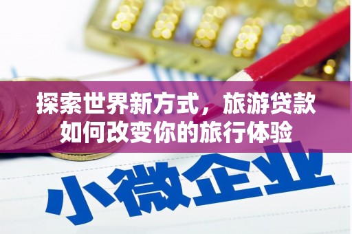 方山探索世界新方式，旅游贷款如何改变你的旅行体验