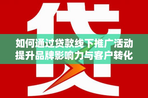 方山如何通过贷款线下推广活动提升品牌影响力与客户转化率