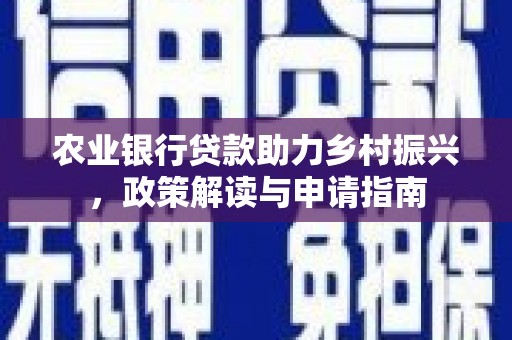 方山农业银行贷款助力乡村振兴，政策解读与申请指南