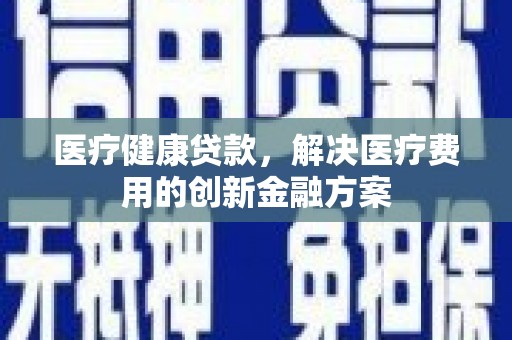 方山医疗健康贷款，解决医疗费用的创新金融方案