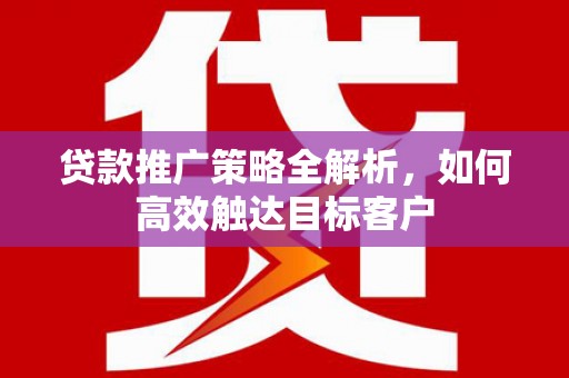 方山贷款推广策略全解析，如何高效触达目标客户