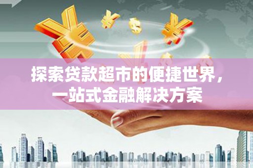 方山探索贷款超市的便捷世界，一站式金融解决方案