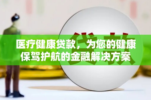 方山医疗健康贷款，为您的健康保驾护航的金融解决方案