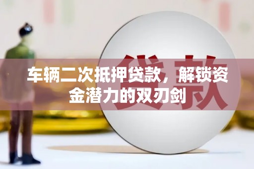 方山车辆二次抵押贷款，解锁资金潜力的双刃剑