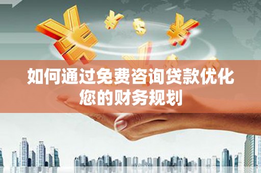 方山如何通过免费咨询贷款优化您的财务规划