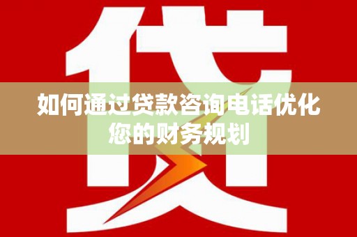方山如何通过贷款咨询电话优化您的财务规划