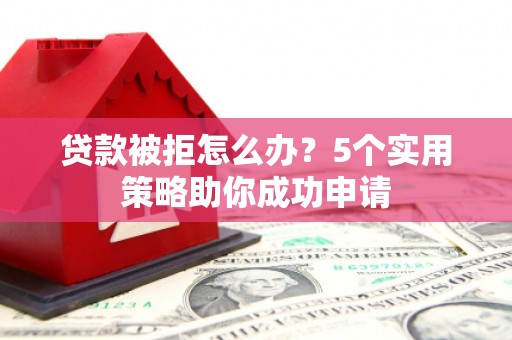 方山贷款被拒怎么办？5个实用策略助你成功申请