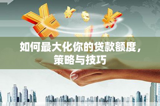 方山如何最大化你的贷款额度，策略与技巧