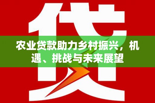 方山农业贷款助力乡村振兴，机遇、挑战与未来展望