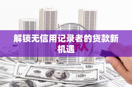 方山解锁无信用记录者的贷款新机遇
