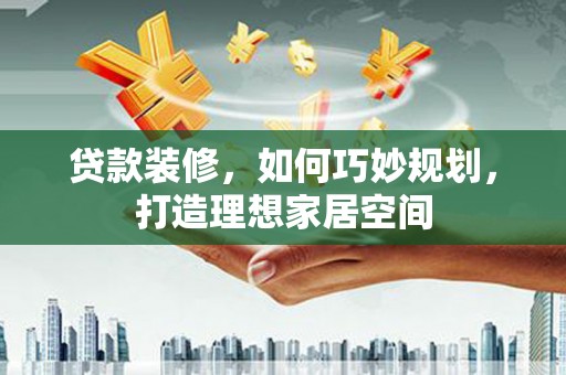 方山贷款装修，如何巧妙规划，打造理想家居空间