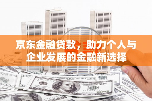方山京东金融贷款，助力个人与企业发展的金融新选择