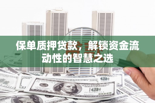 方山保单质押贷款，解锁资金流动性的智慧之选