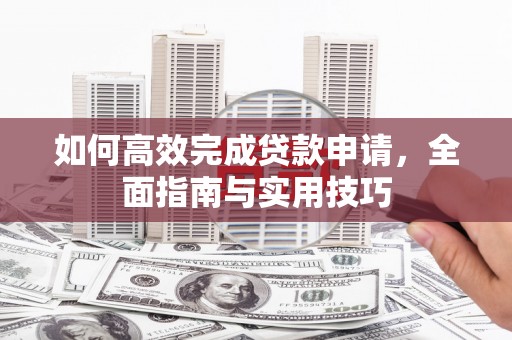 方山如何高效完成贷款申请，全面指南与实用技巧