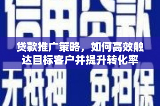 方山贷款推广策略，如何高效触达目标客户并提升转化率