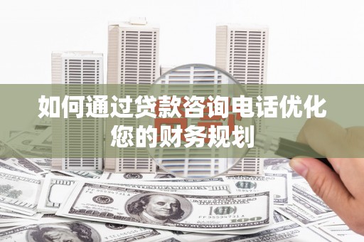 方山如何通过贷款咨询电话优化您的财务规划