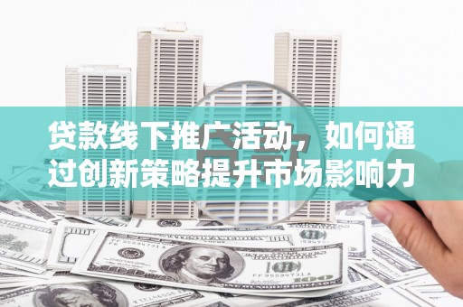 方山贷款线下推广活动，如何通过创新策略提升市场影响力