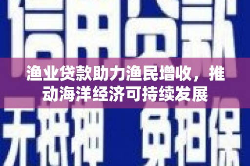 方山渔业贷款助力渔民增收，推动海洋经济可持续发展