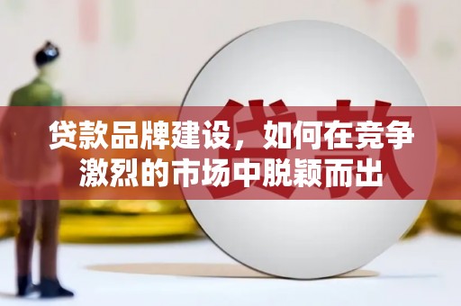方山贷款品牌建设，如何在竞争激烈的市场中脱颖而出