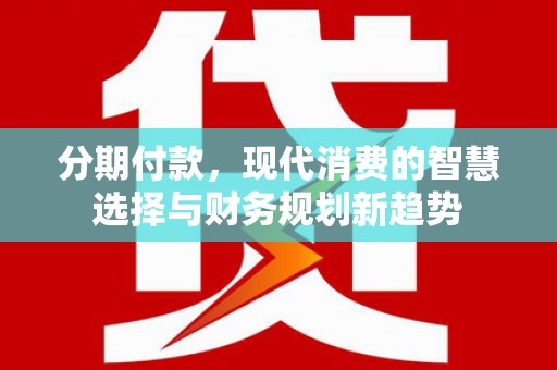 方山分期付款，现代消费的智慧选择与财务规划新趋势