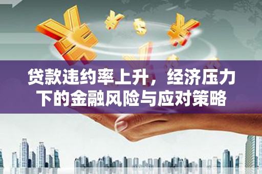 方山贷款违约率上升，经济压力下的金融风险与应对策略
