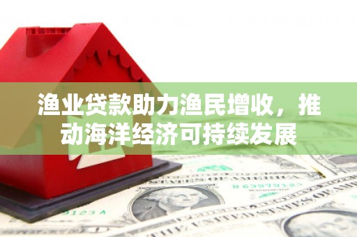方山渔业贷款助力渔民增收，推动海洋经济可持续发展
