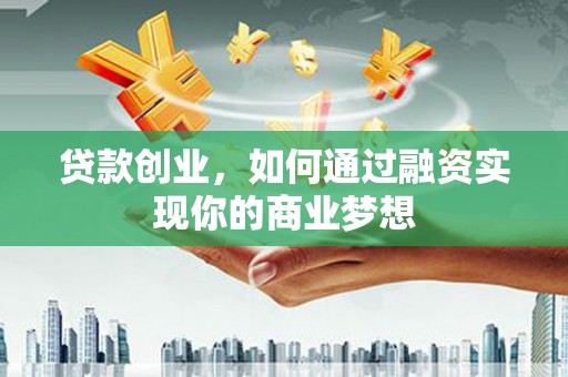 方山贷款创业，如何通过融资实现你的商业梦想