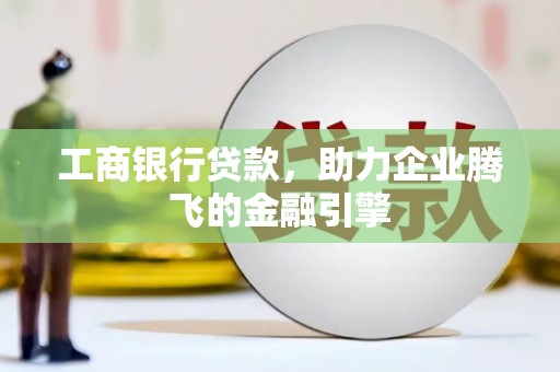 方山工商银行贷款，助力企业腾飞的金融引擎