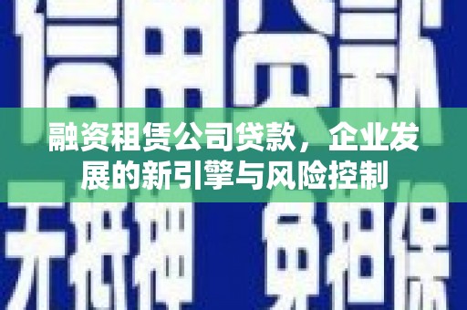 方山融资租赁公司贷款，企业发展的新引擎与风险控制