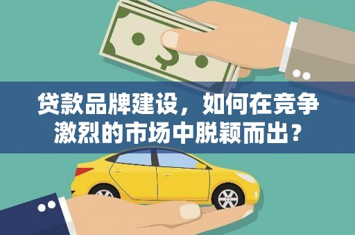 方山贷款品牌建设，如何在竞争激烈的市场中脱颖而出？