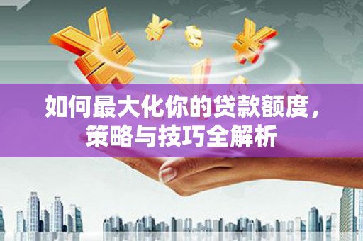 方山如何最大化你的贷款额度，策略与技巧全解析