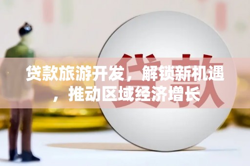 方山贷款旅游开发，解锁新机遇，推动区域经济增长