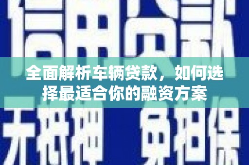 方山全面解析车辆贷款，如何选择最适合你的融资方案