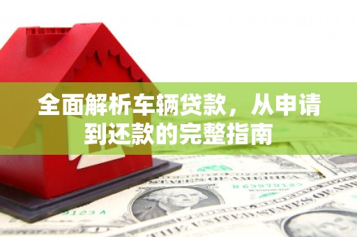 方山全面解析车辆贷款，从申请到还款的完整指南