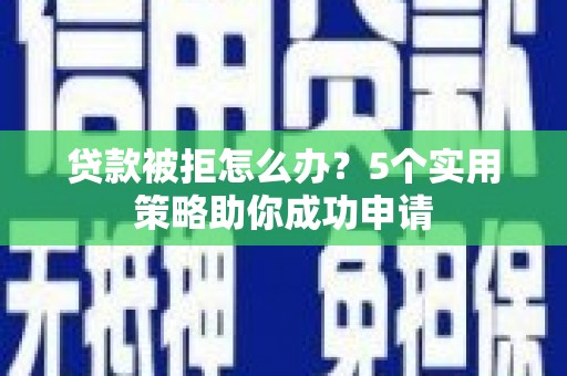 方山贷款被拒怎么办？5个实用策略助你成功申请