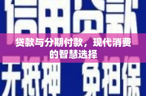 方山贷款与分期付款，现代消费的智慧选择