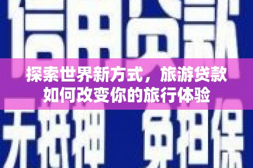 方山探索世界新方式，旅游贷款如何改变你的旅行体验