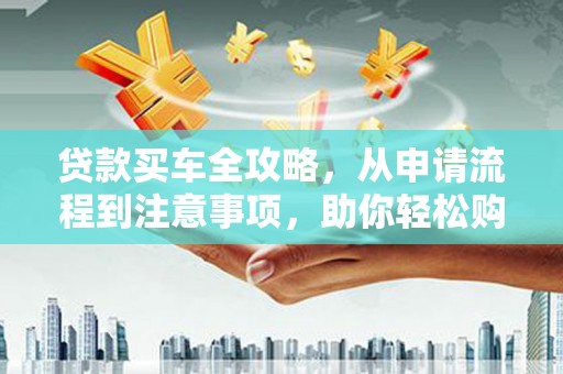 方山贷款买车全攻略，从申请流程到注意事项，助你轻松购车