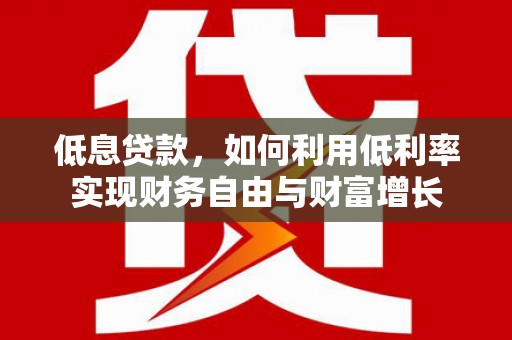 方山低息贷款，如何利用低利率实现财务自由与财富增长